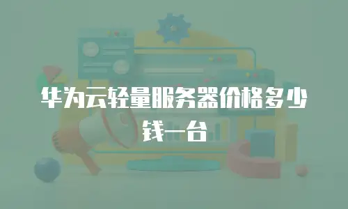 华为云轻量服务器价格多少钱一台