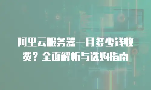 阿里云服务器一月多少钱收费？全面解析与选购指南