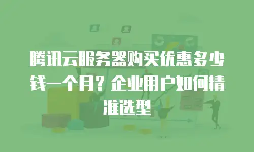 腾讯云服务器购买优惠多少钱一个月？企业用户如何精准选型