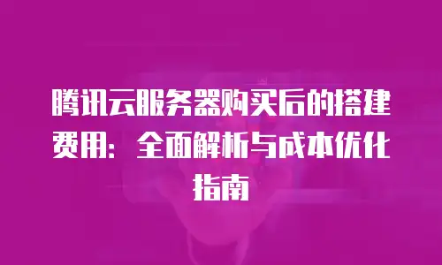 腾讯云服务器购买后的搭建费用：全面解析与成本优化指南