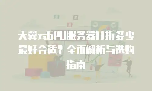 天翼云GPU服务器打折多少最好合适？全面解析与选购指南