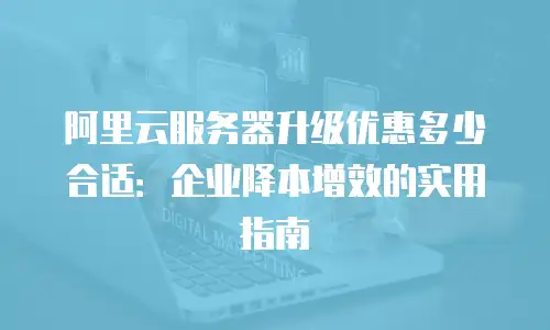 阿里云服务器升级优惠多少合适：企业降本增效的实用指南