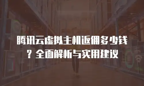 腾讯云虚拟主机返佣多少钱？全面解析与实用建议
