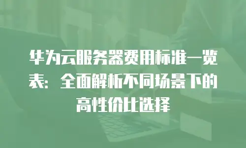 华为云服务器费用标准一览表：全面解析不同场景下的高性价比选择