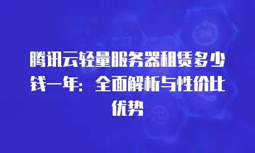 腾讯云轻量服务器租赁多少钱一年：全面解析与性价比优势