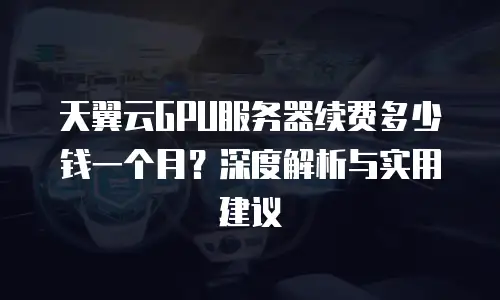 天翼云GPU服务器续费多少钱一个月？深度解析与实用建议