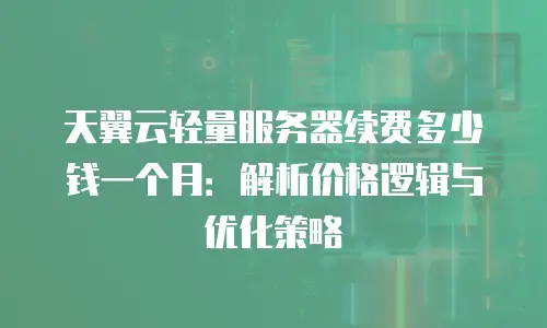 天翼云轻量服务器续费多少钱一个月：解析价格逻辑与优化策略