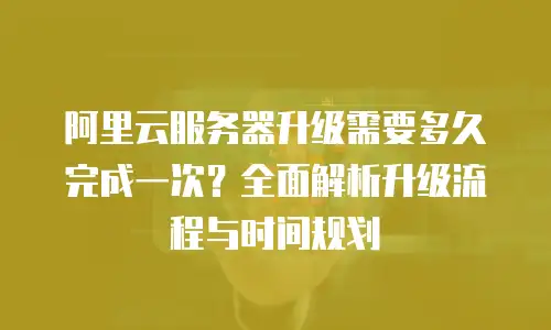 阿里云服务器升级需要多久完成一次？全面解析升级流程与时间规划