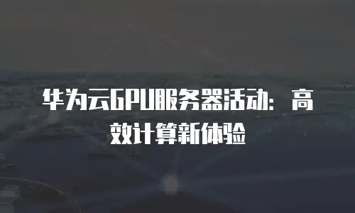 华为云GPU服务器活动：高效计算新体验