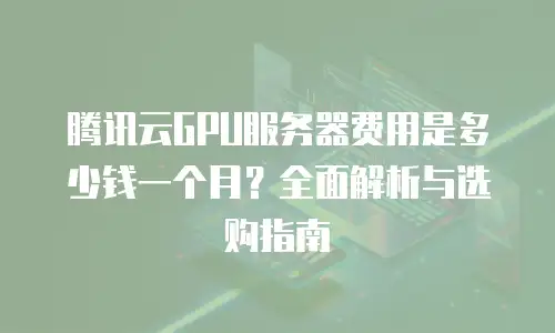腾讯云GPU服务器费用是多少钱一个月？全面解析与选购指南