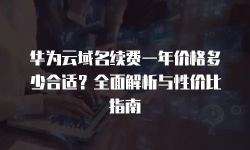 华为云域名续费一年价格多少合适？全面解析与性价比指南
