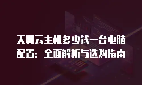 天翼云主机多少钱一台电脑配置：全面解析与选购指南