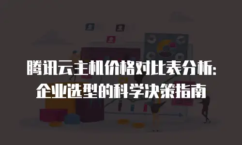 腾讯云主机价格对比表分析：企业选型的科学决策指南