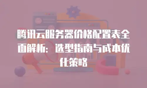 腾讯云服务器价格配置表全面解析：选型指南与成本优化策略