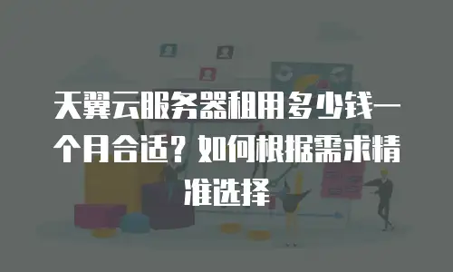 天翼云服务器租用多少钱一个月合适？如何根据需求精准选择