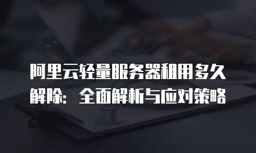 阿里云轻量服务器租用多久解除：全面解析与应对策略