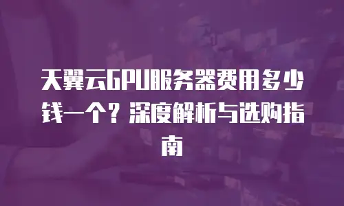 天翼云GPU服务器费用多少钱一个？深度解析与选购指南