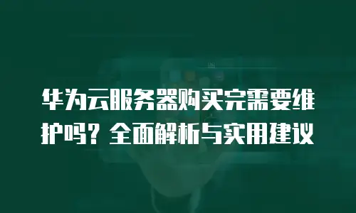华为云服务器购买完需要维护吗？全面解析与实用建议