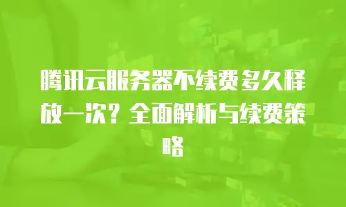 腾讯云服务器不续费多久释放一次？全面解析与续费策略