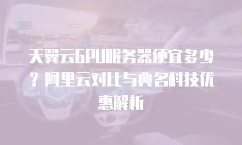 天翼云GPU服务器便宜多少？阿里云对比与典名科技优惠解析