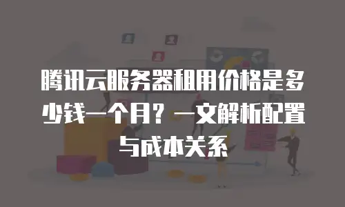腾讯云服务器租用价格是多少钱一个月？一文解析配置与成本关系