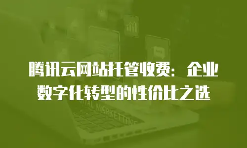 腾讯云网站托管收费：企业数字化转型的性价比之选