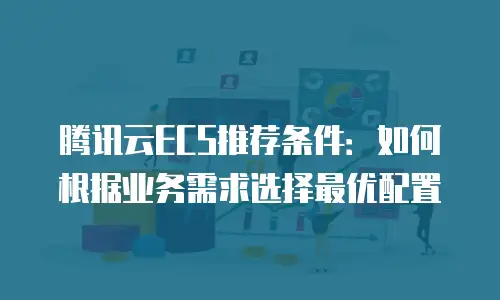 腾讯云ECS推荐条件：如何根据业务需求选择最优配置