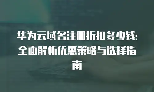 华为云域名注册折扣多少钱：全面解析优惠策略与选择指南