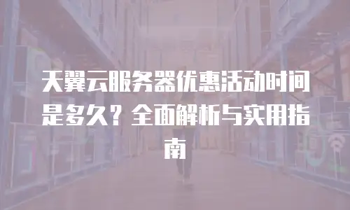 天翼云服务器优惠活动时间是多久？全面解析与实用指南