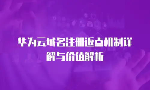 华为云域名注册返点机制详解与价值解析