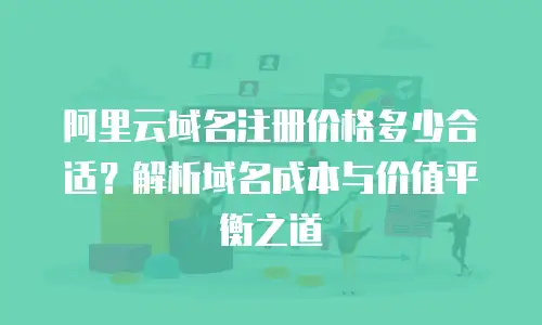 阿里云域名注册价格多少合适？解析域名成本与价值平衡之道