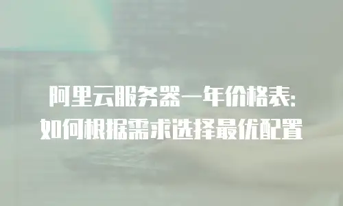 阿里云服务器一年价格表：如何根据需求选择最优配置