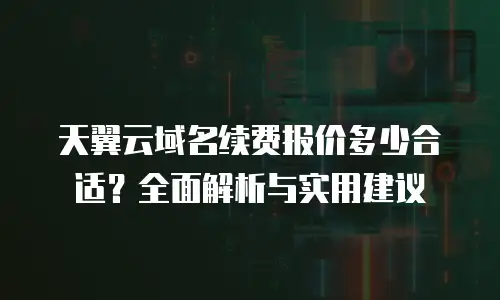 天翼云域名续费报价多少合适？全面解析与实用建议