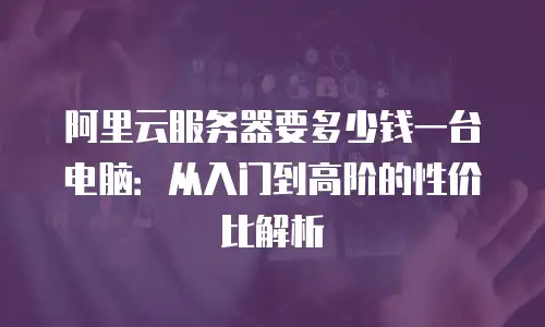 阿里云服务器要多少钱一台电脑：从入门到高阶的性价比解析
