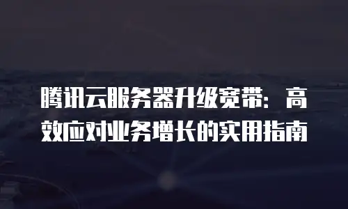 腾讯云服务器升级宽带：高效应对业务增长的实用指南