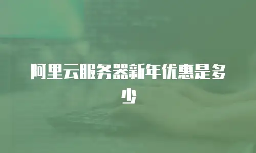 阿里云服务器新年优惠是多少