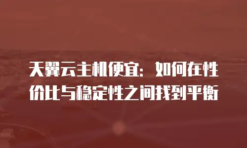天翼云主机便宜：如何在性价比与稳定性之间找到平衡