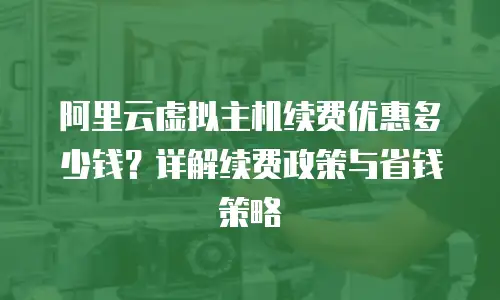 阿里云虚拟主机续费优惠多少钱？详解续费政策与省钱策略