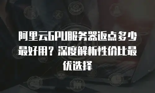 阿里云GPU服务器返点多少最好用？深度解析性价比最优选择