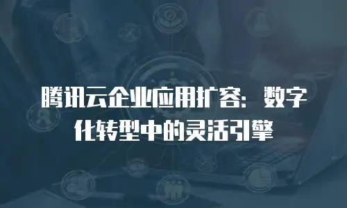 腾讯云企业应用扩容：数字化转型中的灵活引擎