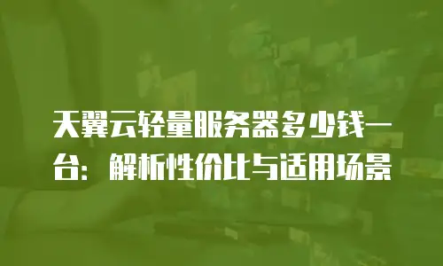 天翼云轻量服务器多少钱一台：解析性价比与适用场景