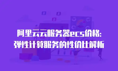 阿里云云服务器ecs价格：弹性计算服务的性价比解析