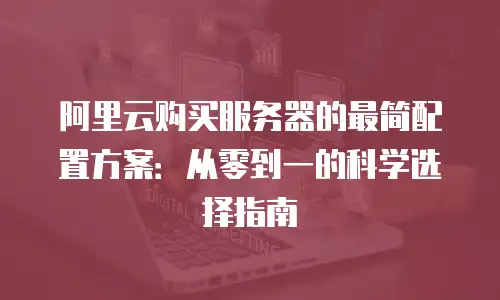 阿里云购买服务器的最简配置方案：从零到一的科学选择指南