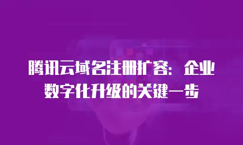 腾讯云域名注册扩容：企业数字化升级的关键一步