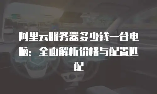阿里云服务器多少钱一台电脑：全面解析价格与配置匹配