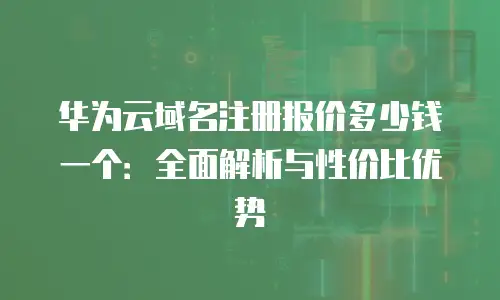 华为云域名注册报价多少钱一个：全面解析与性价比优势