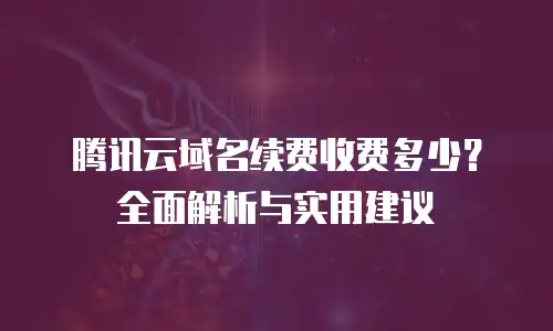 腾讯云域名续费收费多少？全面解析与实用建议