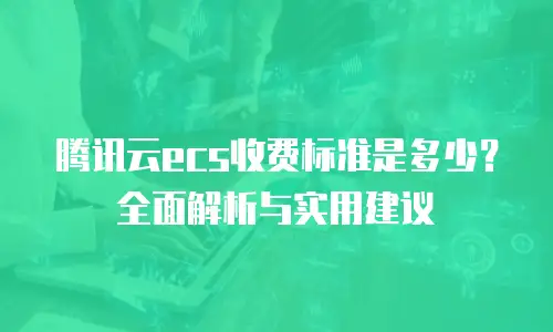 腾讯云ecs收费标准是多少？全面解析与实用建议