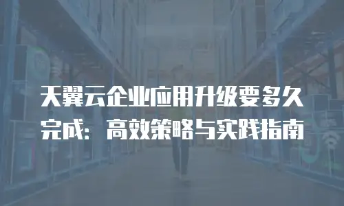 天翼云企业应用升级要多久完成：高效策略与实践指南