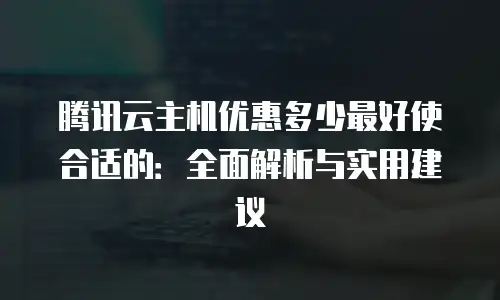 腾讯云主机优惠多少最好使合适的：全面解析与实用建议